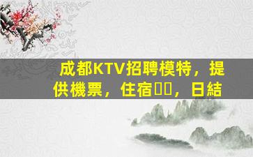 成都KTV招聘模特，提供機票，住宿，日結